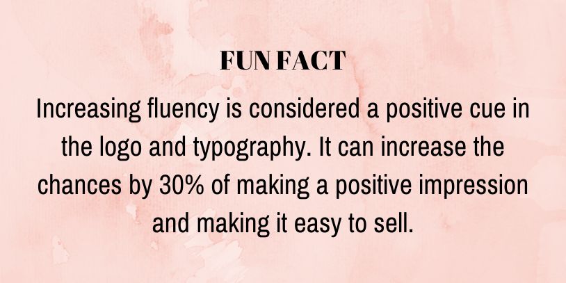 Fun Fact - Increasing fluency is considered a positive cue in the logo and typography. It can increase the chances by 30% of making a positive impression and making it easy to sell.